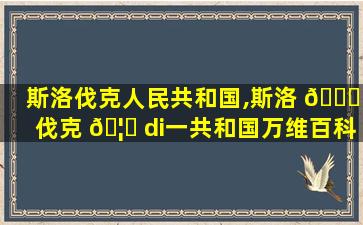 斯洛伐克人民共和国,斯洛 🐒 伐克 🦋 di一
共和国万维百科